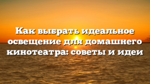 Как выбрать идеальное освещение для домашнего кинотеатра: советы и идеи