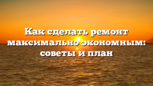 Как сделать ремонт максимально экономным: советы и план