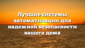 Лучшие системы автоматизации для надежной безопасности вашего дома