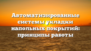 Автоматизированные системы укладки напольных покрытий: принципы работы