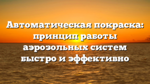 Автоматическая покраска: принцип работы аэрозольных систем быстро и эффективно
