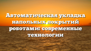 Автоматическая укладка напольных покрытий роботами: современные технологии