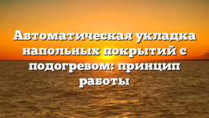 Автоматическая укладка напольных покрытий с подогревом: принцип работы