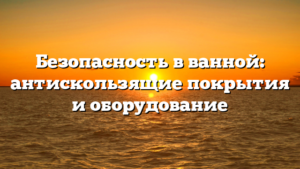 Безопасность в ванной: антискользящие покрытия и оборудование