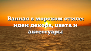 Ванная в морском стиле: идеи декора, цвета и аксессуары