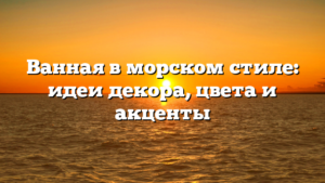 Ванная в морском стиле: идеи декора, цвета и акценты