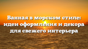 Ванная в морском стиле: идеи оформления и декора для свежего интерьера