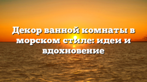 Декор ванной комнаты в морском стиле: идеи и вдохновение