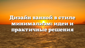 Дизайн ванной в стиле минимализм: идеи и практичные решения