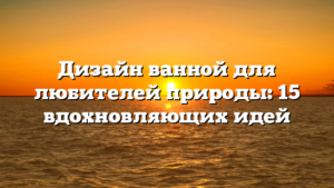 Дизайн ванной для любителей природы: 15 вдохновляющих идей