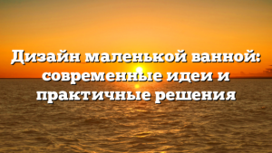 Дизайн маленькой ванной: современные идеи и практичные решения