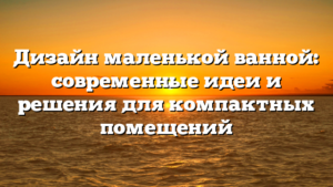 Дизайн маленькой ванной: современные идеи и решения для компактных помещений