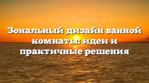 Зональный дизайн ванной комнаты: идеи и практичные решения