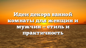 Идеи декора ванной комнаты для женщин и мужчин — стиль и практичность