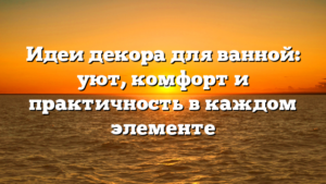 Идеи декора для ванной: уют, комфорт и практичность в каждом элементе