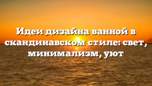 Идеи дизайна ванной в скандинавском стиле: свет, минимализм, уют