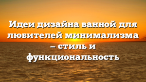 Идеи дизайна ванной для любителей минимализма — стиль и функциональность