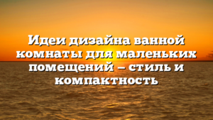 Идеи дизайна ванной комнаты для маленьких помещений — стиль и компактность