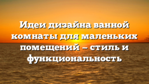 Идеи дизайна ванной комнаты для маленьких помещений — стиль и функциональность