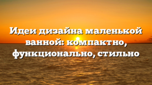 Идеи дизайна маленькой ванной: компактно, функционально, стильно