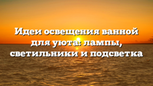 Идеи освещения ванной для уюта: лампы, светильники и подсветка