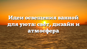 Идеи освещения ванной для уюта: свет, дизайн и атмосфера