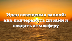 Идеи освещения ванной: как подчеркнуть дизайн и создать атмосферу