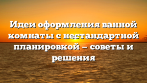 Идеи оформления ванной комнаты с нестандартной планировкой — советы и решения