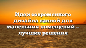 Идеи современного дизайна ванной для маленьких помещений — лучшие решения
