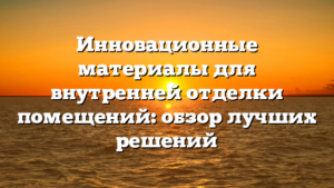 Инновационные материалы для внутренней отделки помещений: обзор лучших решений