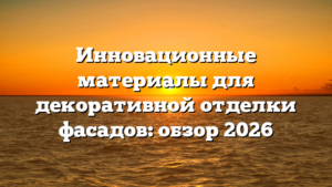 Инновационные материалы для декоративной отделки фасадов: обзор 2026
