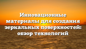 Инновационные материалы для создания зеркальных поверхностей: обзор технологий