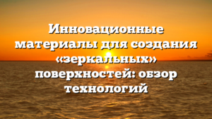 Инновационные материалы для создания «зеркальных» поверхностей: обзор технологий