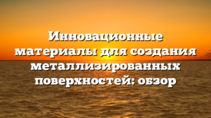 Инновационные материалы для создания металлизированных поверхностей: обзор