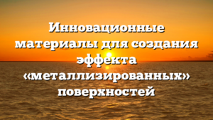 Инновационные материалы для создания эффекта «металлизированных» поверхностей