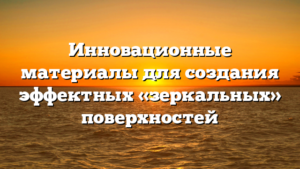 Инновационные материалы для создания эффектных «зеркальных» поверхностей