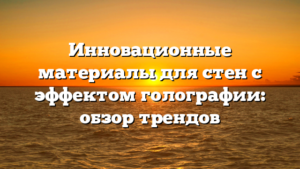Инновационные материалы для стен с эффектом голографии: обзор трендов