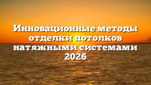 Инновационные методы отделки потолков натяжными системами 2026