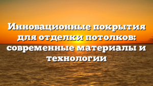 Инновационные покрытия для отделки потолков: современные материалы и технологии