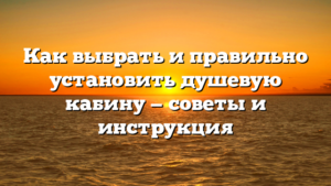 Как выбрать и правильно установить душевую кабину — советы и инструкция