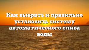 Как выбрать и правильно установить систему автоматического слива воды