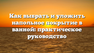 Как выбрать и уложить напольное покрытие в ванной: практическое руководство