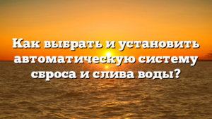 Как выбрать и установить автоматическую систему сброса и слива воды?