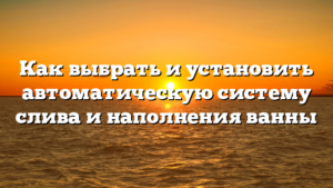 Как выбрать и установить автоматическую систему слива и наполнения ванны