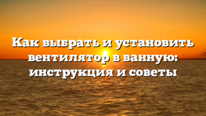 Как выбрать и установить вентилятор в ванную: инструкция и советы