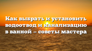 Как выбрать и установить водоотвод и канализацию в ванной — советы мастера