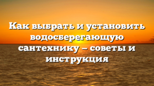 Как выбрать и установить водосберегающую сантехнику — советы и инструкция