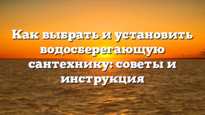 Как выбрать и установить водосберегающую сантехнику: советы и инструкция