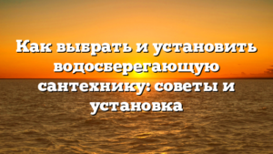 Как выбрать и установить водосберегающую сантехнику: советы и установка