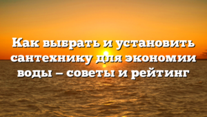 Как выбрать и установить сантехнику для экономии воды — советы и рейтинг